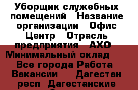 Уборщик служебных помещений › Название организации ­ Офис-Центр › Отрасль предприятия ­ АХО › Минимальный оклад ­ 1 - Все города Работа » Вакансии   . Дагестан респ.,Дагестанские Огни г.